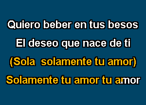 Quiero beber en tus besos
El deseo que nace de ti
(Sola solamente tu amor)

Solamente tu amor tu amor