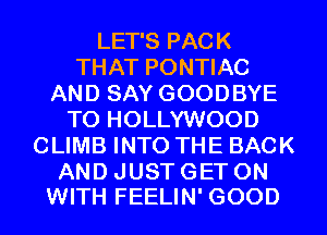 LET'S PACK
THAT PONTIAC
AND SAY GOODBYE
T0 HOLLYWOOD
CLIMB INTO THE BACK

AND JUST GET ON
WITH FEELIN' GOOD