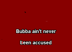 Bubba ain't never

been accused