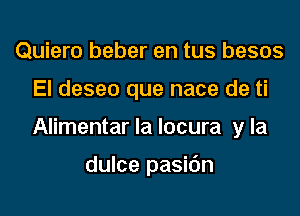 Quiero beber en tus besos

El deseo que nace de ti

Alimentar la locura y la

dulce pasidn