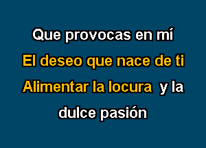 Que provocas en mi

El deseo que nace de ti

Alimentar la locura y la

dulce pasidn