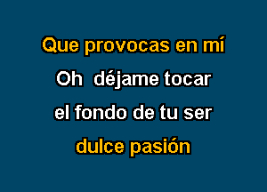 Que provocas en mi

Oh d(ejame tocar

el fondo de tu ser

dulce pasidn