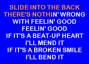 SLIDE INTO THE BACK
THERE'S NOTHIN'WRONG
WITH FEELIN' GOOD
FEELIN' GOOD
IF IT'S A BEAT-UP HEART
I'LL MEND IT
IF IT'S A BROKEN SMILE
I'LL BEND IT