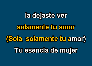 Ia dejaste ver

solamente tu amor

(Sola solamente tu amor)

Tu esencia de mujer