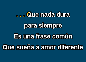 . . . Que nada dura

para siempre

Es una frase comL'm

Que sueria a amor diferente