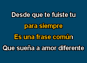 Desde que te fuiste tu
para siempre
Es una frase comun

Que suefla a amor diferente