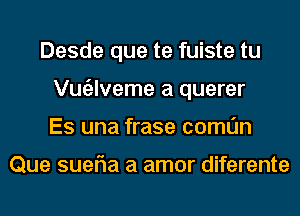 Desde que te fuiste tu
Vugzlveme a querer
Es una frase comun

Que suefla a amor diferente