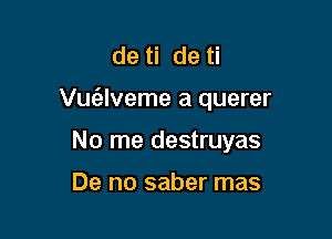 de ti de ti

Vu6.lveme a querer

No me destruyas

De no saber mas