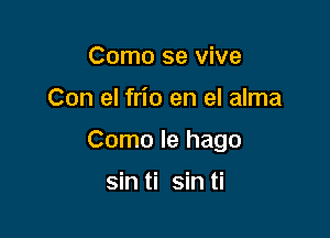 Como se vive

Con el frio en el alma

Como le hago

sin ti sin ti