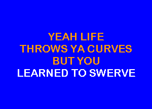 YEAH LIFE
THROWS YA CURVES

BUT YOU
LEARNED TO SWERVE