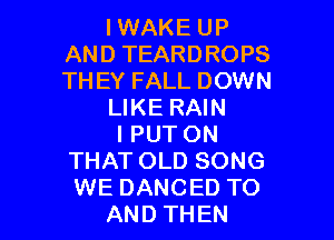 IWAKE UP
AND TEARDROPS
THEY FALL DOWN

LIKE RAIN

l PUT ON
THAT OLD SONG
WE DANCED TO

AND THEN