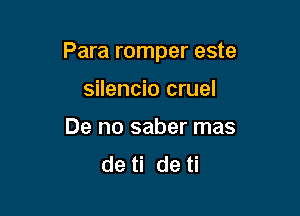 Para romper este

silencio cruel
De no saber mas
de ti de ti