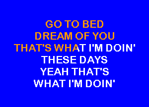 GO TO BED
DREAM OF YOU
THAT'S WHAT I'M DOIN'

THESE DAYS
YEAH THAT'S
WHAT I'M DOIN'