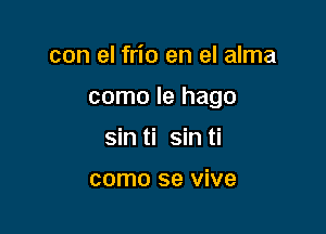 con el frio en el alma

como le hago

sin ti sin ti

como se vive