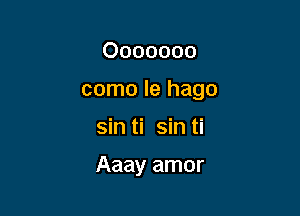 Ooooooo

como la hago

sin ti sin ti

Aaay amor