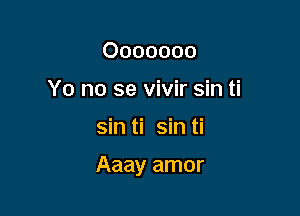 Ooooooo
Yo no se vivir sin ti

sin ti sin ti

Aaay amor