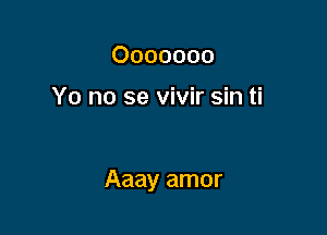 Ooooooo

Yo no se vivir sin ti

Aaay amor