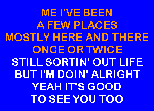 ME I'VE BEEN
A FEW PLACES
MOSTLY HERE AND TH ERE
ONCEOR TWICE
STILL SORTIN' OUT LIFE
BUT I'M DOIN' ALRIGHT
YEAH IT'S GOOD
TO SEE YOU TOO