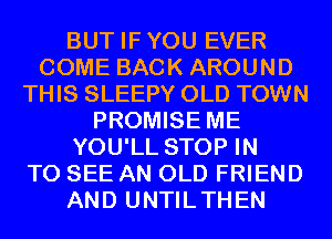 BUT IFYOU EVER
COME BACK AROUND
THIS SLEEPY OLD TOWN
PROMISE ME
YOU'LL STOP IN
TO SEE AN OLD FRIEND
AND UNTILTHEN
