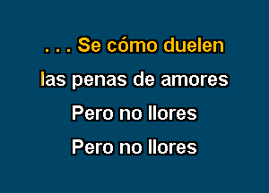 . . . Se cdmo duelen

las penas de amores

Pero no llores

Pero no llores