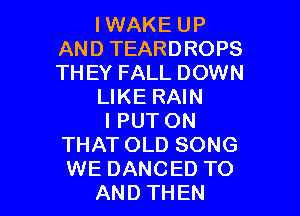 IWAKE UP
AND TEARDROPS
THEY FALL DOWN

LIKE RAIN

l PUT ON
THAT OLD SONG
WE DANCED TO

AND THEN