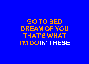 GO TO BED
DREAM OF YOU

THAT'S WHAT
I'M DOIN'THESE