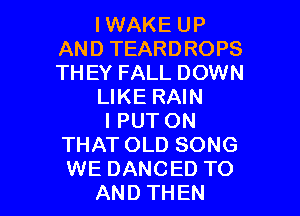 IWAKE UP
AND TEARDROPS
THEY FALL DOWN

LIKE RAIN

l PUT ON
THAT OLD SONG
WE DANCED TO

AND THEN