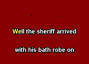 Well the sheriff arrived

with his bath robe on