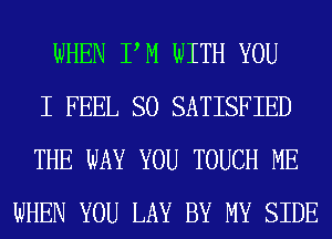 WHEN PM WITH YOU
I FEEL SO SATISFIED
THE WAY YOU TOUCH ME
WHEN YOU LAY BY MY SIDE