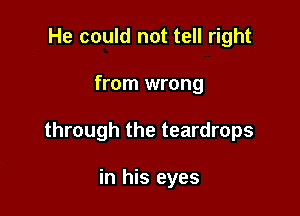 He could not tell right

from wrong

through the teardrops

in his eyes