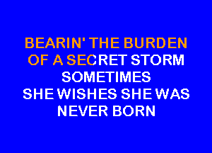 BEARIN'THE BURDEN
OF A SECRET STORM
SOMETIMES
SHEWISHES SHEWAS
NEVER BORN