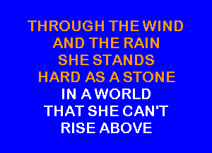 THROUGH THEWIND
AND THE RAIN
SHE STANDS
HARD AS A STONE
IN AWORLD
THAT SHE CAN'T
RISE ABOVE