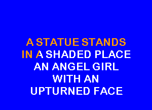 A STATUE STANDS
IN A SHADED PLACE

AN ANGEL GIRL
WITH AN
UPTURNED FACE