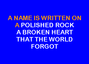 A NAME IS WRITTEN ON
A POLISHED ROCK
A BROKEN HEART
THAT THEWORLD
FORGOT

g