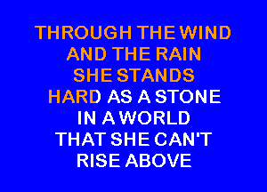 THROUGH THEWIND
AND THE RAIN
SHE STANDS
HARD AS A STONE
IN AWORLD
THAT SHE CAN'T
RISE ABOVE