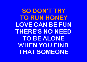 SO DON'T TRY
TO RUN HONEY
LOVECANBEFUN
THERE'S NO NEED
TOBEALONE
WHEN YOU FIND

THAT SOMEONE l