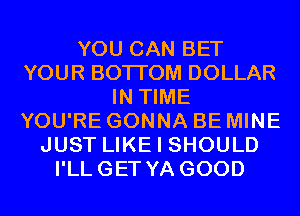 YOU CAN BET
YOUR BOTI'OM DOLLAR
IN TIME
YOU'RE GONNA BE MINE
JUST LIKE I SHOULD
I'LLGET YA GOOD
