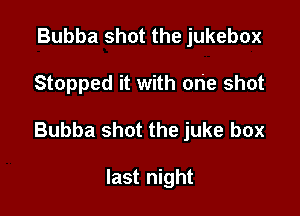 Bubba shot the jukebox

Stopped it with one shot

Bubba shot the juke box

last night