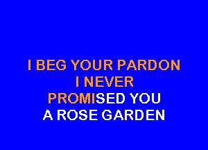 I BEG YOUR PARDON

I NEVER
PROMISED YOU
A ROSE GARDEN