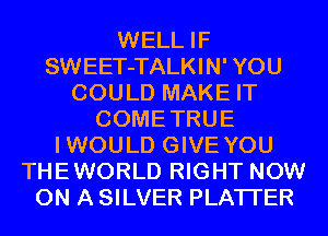 WELL IF
SWEET-TALKIN' YOU
COULD MAKE IT
COMETRUE
IWOULD GIVE YOU
THEWORLD RIGHT NOW
ON A SILVER PLATI'ER