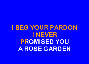 I BEG YOUR PARDON

I NEVER
PROMISED YOU
A ROSE GARDEN