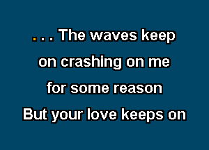 . . . The waves keep
on crashing on me

for some reason

But your love keeps on