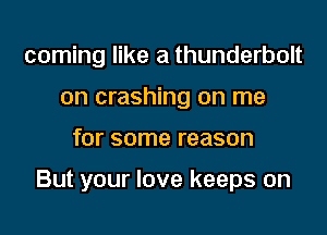 coming like a thunderbolt
on crashing on me

for some reason

But your love keeps on