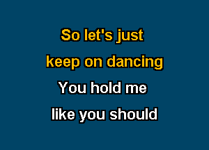So let's just

keep on dancing

You hold me

like you should
