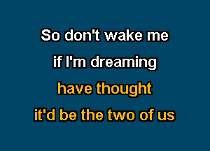 So don't wake me

if I'm dreaming

havethought

it'd be the two of us