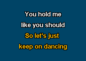 You hold me
like you should

So let's just

keep on dancing
