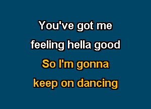 You've got me
feeling hella good

So I'm gonna

keep on dancing