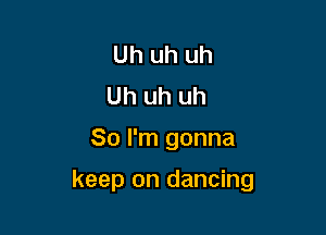 Uh uh uh
Uh uh uh

So I'm gonna

keep on dancing