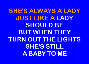 SHE'S ALWAYS A LADY
JUST LIKE A LADY
SHOULD BE
BUTWHEN THEY
TURN OUT THE LIGHTS
SHE'S STILL
A BABY TO ME