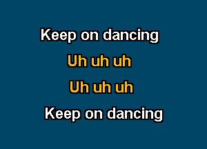Keep on dancing
Uh uh uh
Uh uh uh

Keep on dancing